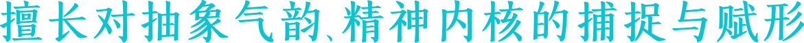 擅长对抽象气韵、精神内核的捕捉与赋形